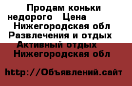 Продам коньки недорого › Цена ­ 1 200 - Нижегородская обл. Развлечения и отдых » Активный отдых   . Нижегородская обл.